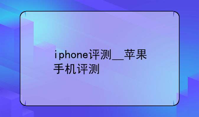 iphone评测__苹果手机评测
