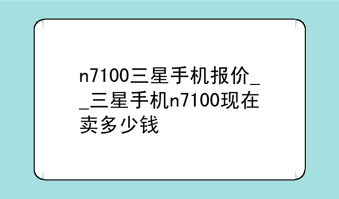 n7100三星手机报价__三星手机n7100现在卖多少钱