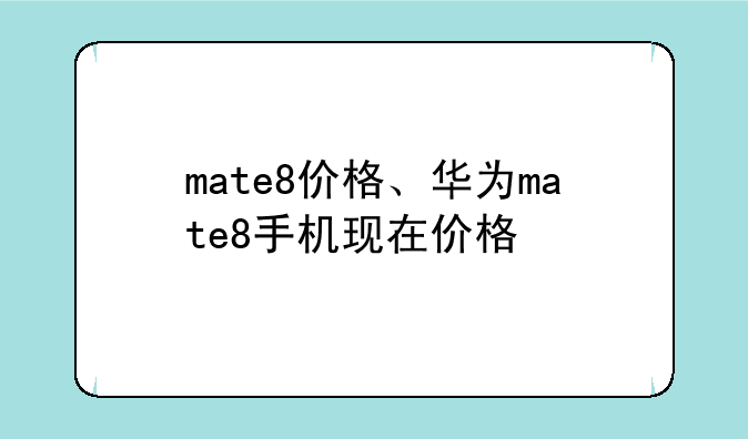 mate8价格、华为mate8手机现在价格