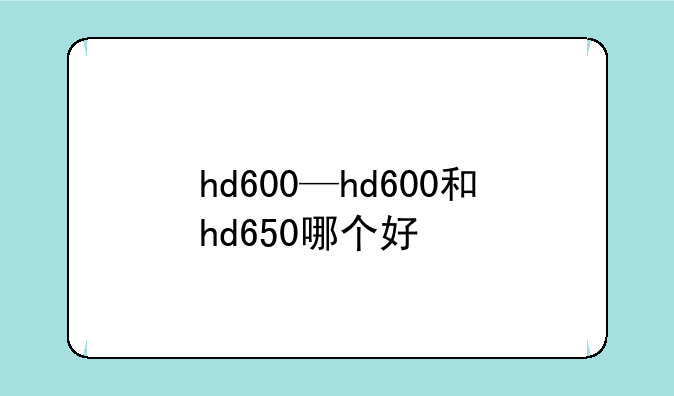 hd600—hd600和hd650哪个好