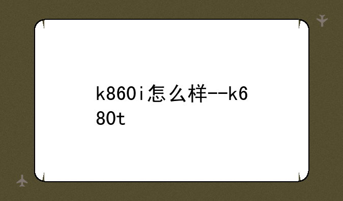 k860i怎么样--k680t